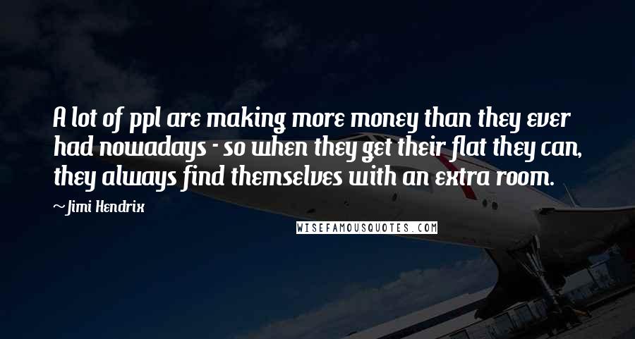 Jimi Hendrix Quotes: A lot of ppl are making more money than they ever had nowadays - so when they get their flat they can, they always find themselves with an extra room.