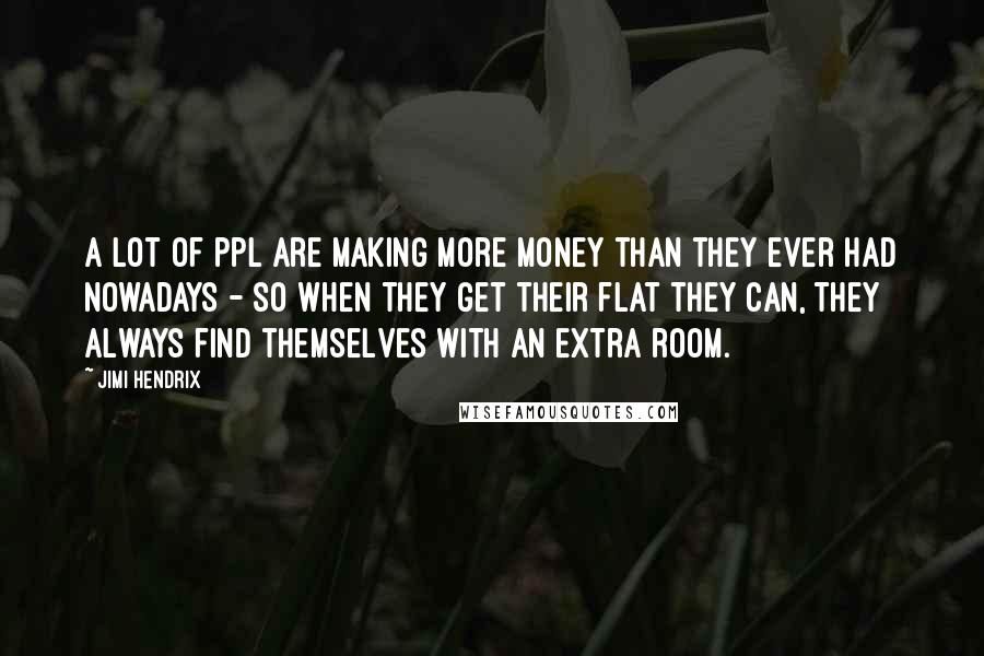 Jimi Hendrix Quotes: A lot of ppl are making more money than they ever had nowadays - so when they get their flat they can, they always find themselves with an extra room.