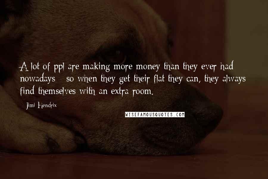 Jimi Hendrix Quotes: A lot of ppl are making more money than they ever had nowadays - so when they get their flat they can, they always find themselves with an extra room.