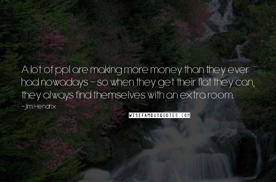 Jimi Hendrix Quotes: A lot of ppl are making more money than they ever had nowadays - so when they get their flat they can, they always find themselves with an extra room.