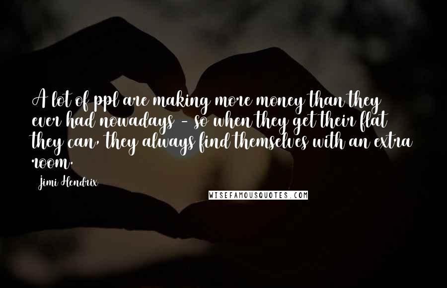 Jimi Hendrix Quotes: A lot of ppl are making more money than they ever had nowadays - so when they get their flat they can, they always find themselves with an extra room.