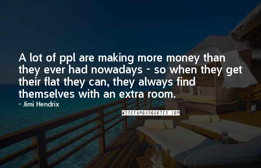 Jimi Hendrix Quotes: A lot of ppl are making more money than they ever had nowadays - so when they get their flat they can, they always find themselves with an extra room.