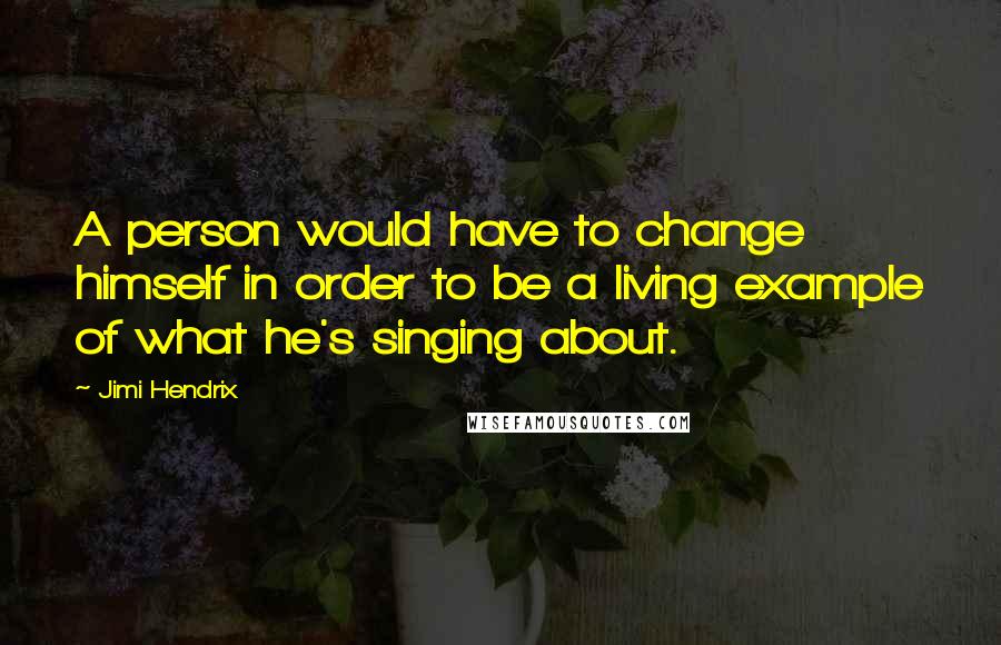 Jimi Hendrix Quotes: A person would have to change himself in order to be a living example of what he's singing about.