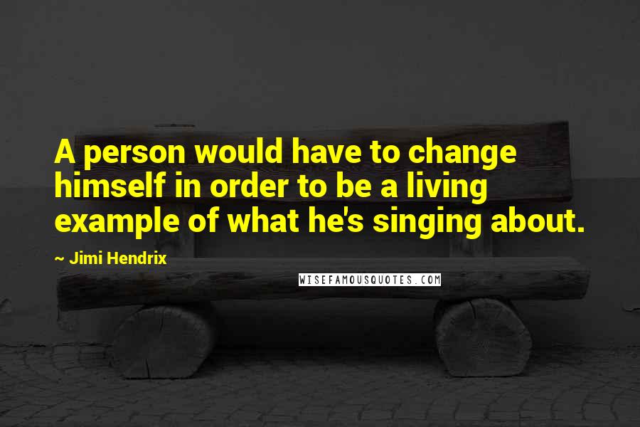 Jimi Hendrix Quotes: A person would have to change himself in order to be a living example of what he's singing about.