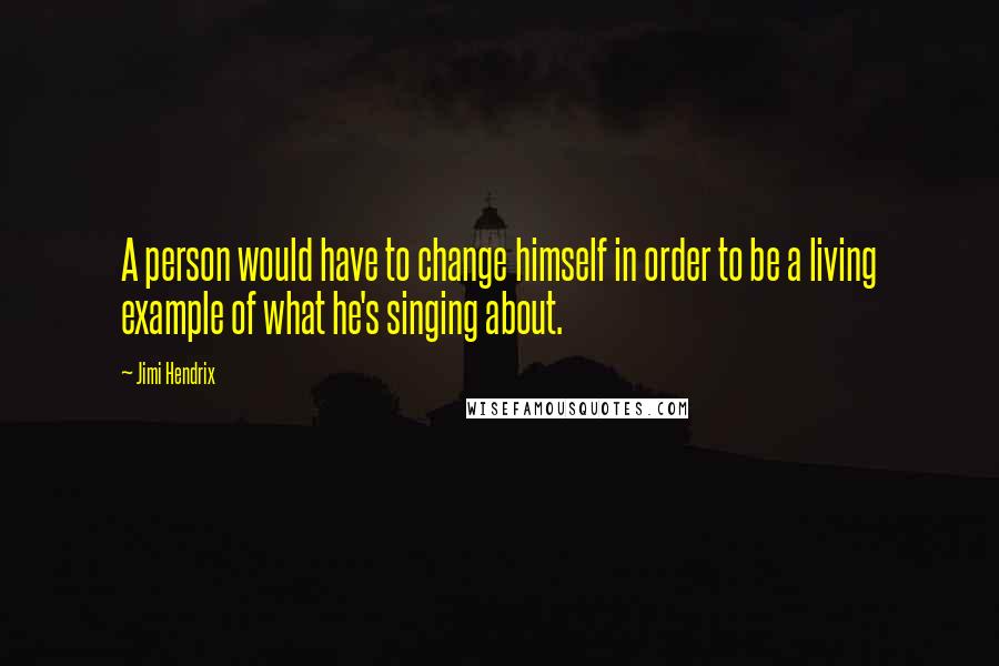 Jimi Hendrix Quotes: A person would have to change himself in order to be a living example of what he's singing about.