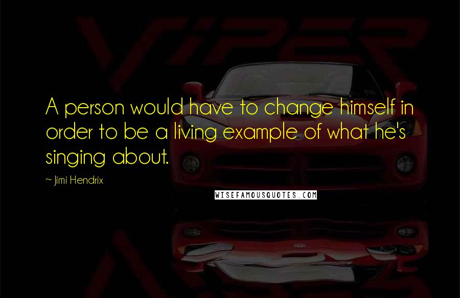 Jimi Hendrix Quotes: A person would have to change himself in order to be a living example of what he's singing about.