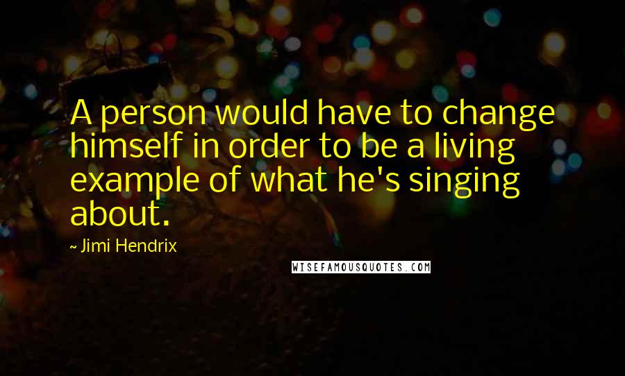 Jimi Hendrix Quotes: A person would have to change himself in order to be a living example of what he's singing about.