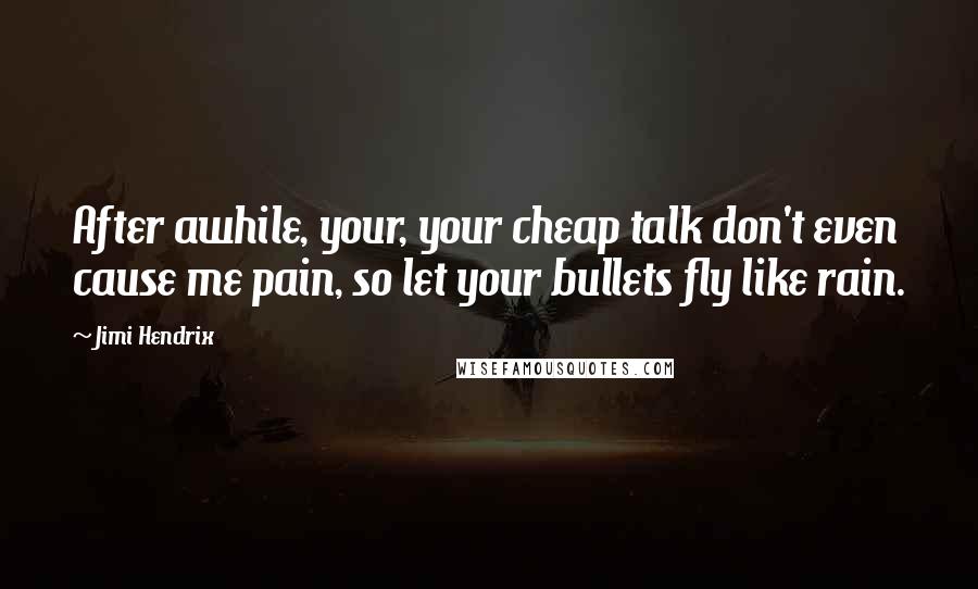 Jimi Hendrix Quotes: After awhile, your, your cheap talk don't even cause me pain, so let your bullets fly like rain.