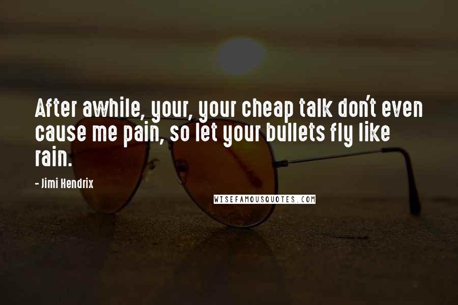 Jimi Hendrix Quotes: After awhile, your, your cheap talk don't even cause me pain, so let your bullets fly like rain.