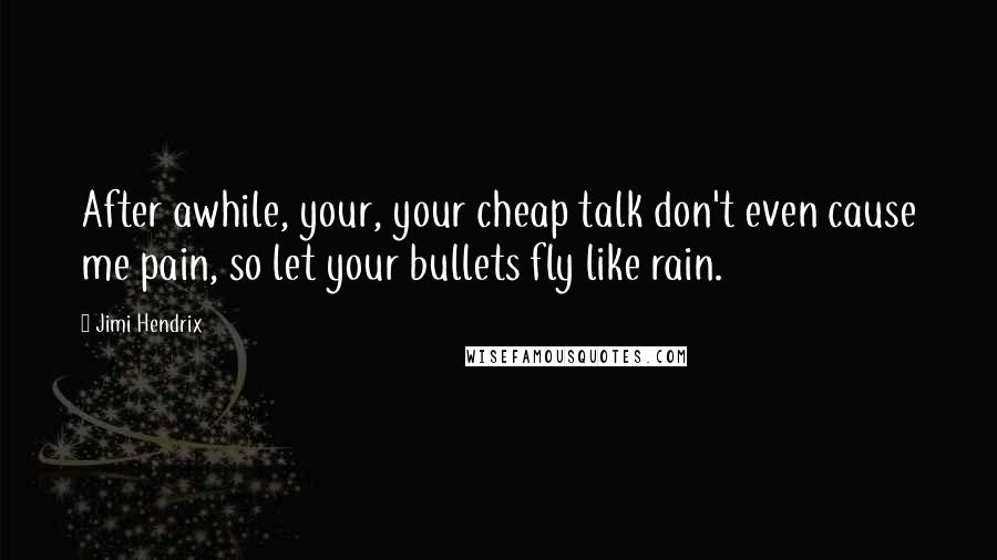 Jimi Hendrix Quotes: After awhile, your, your cheap talk don't even cause me pain, so let your bullets fly like rain.