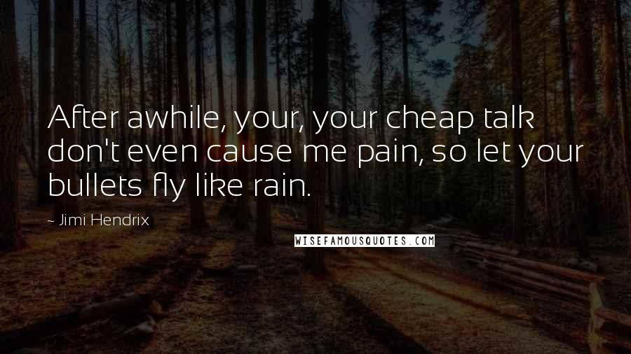 Jimi Hendrix Quotes: After awhile, your, your cheap talk don't even cause me pain, so let your bullets fly like rain.