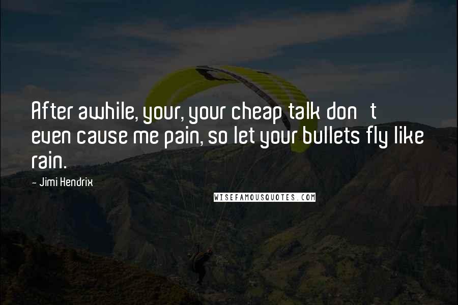 Jimi Hendrix Quotes: After awhile, your, your cheap talk don't even cause me pain, so let your bullets fly like rain.