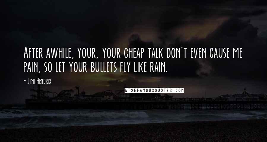 Jimi Hendrix Quotes: After awhile, your, your cheap talk don't even cause me pain, so let your bullets fly like rain.