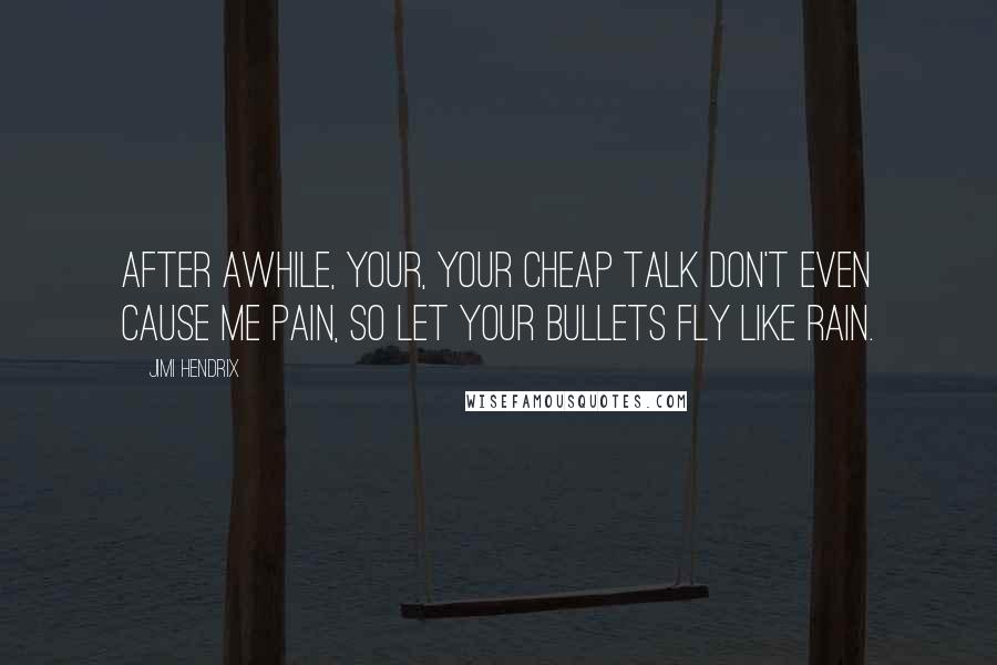 Jimi Hendrix Quotes: After awhile, your, your cheap talk don't even cause me pain, so let your bullets fly like rain.