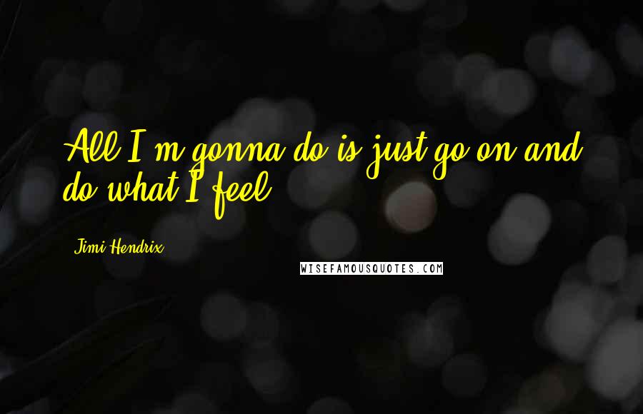 Jimi Hendrix Quotes: All I'm gonna do is just go on and do what I feel.