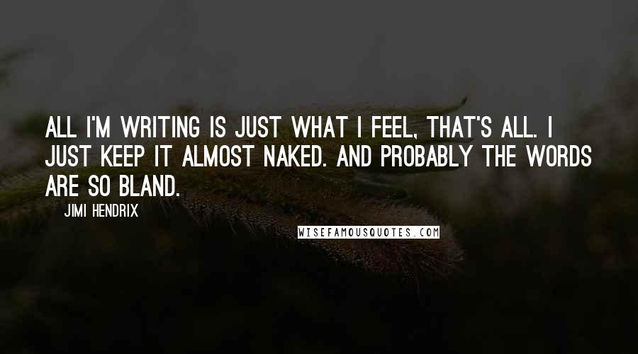 Jimi Hendrix Quotes: All I'm writing is just what I feel, that's all. I just keep it almost naked. And probably the words are so bland.