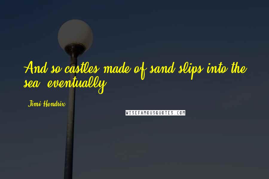 Jimi Hendrix Quotes: And so castles made of sand slips into the sea, eventually..
