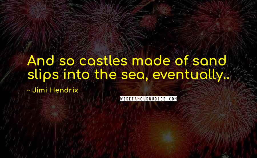 Jimi Hendrix Quotes: And so castles made of sand slips into the sea, eventually..