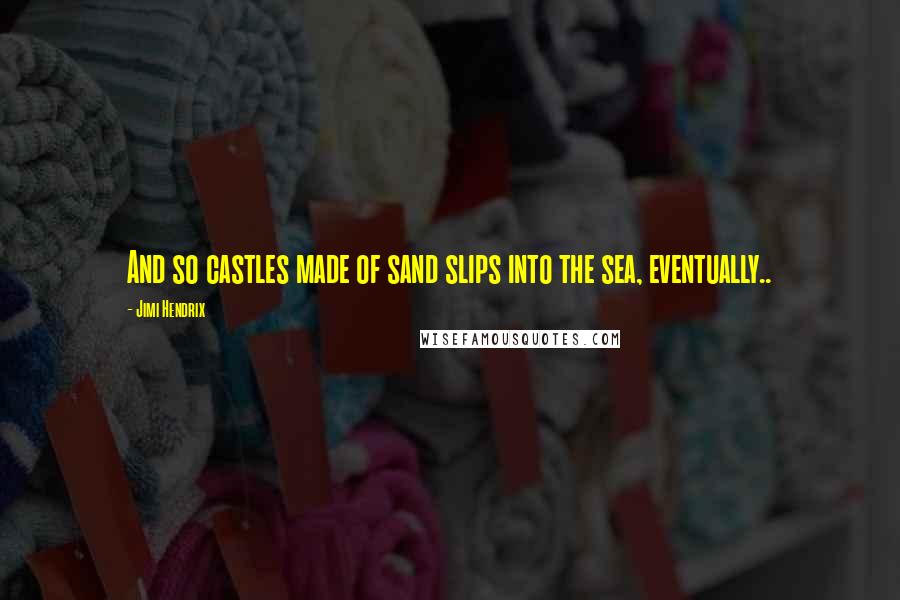 Jimi Hendrix Quotes: And so castles made of sand slips into the sea, eventually..