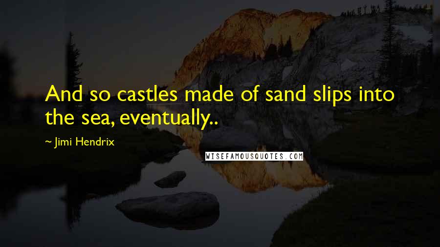 Jimi Hendrix Quotes: And so castles made of sand slips into the sea, eventually..