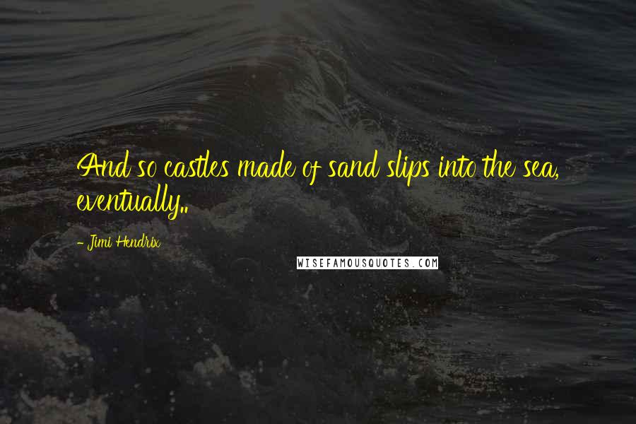 Jimi Hendrix Quotes: And so castles made of sand slips into the sea, eventually..