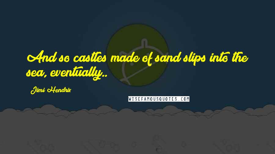 Jimi Hendrix Quotes: And so castles made of sand slips into the sea, eventually..