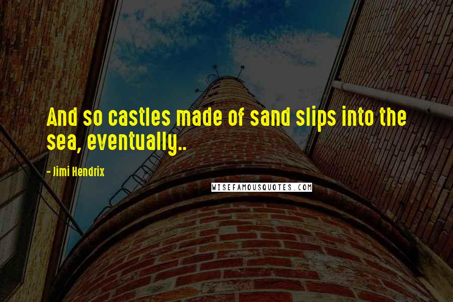 Jimi Hendrix Quotes: And so castles made of sand slips into the sea, eventually..