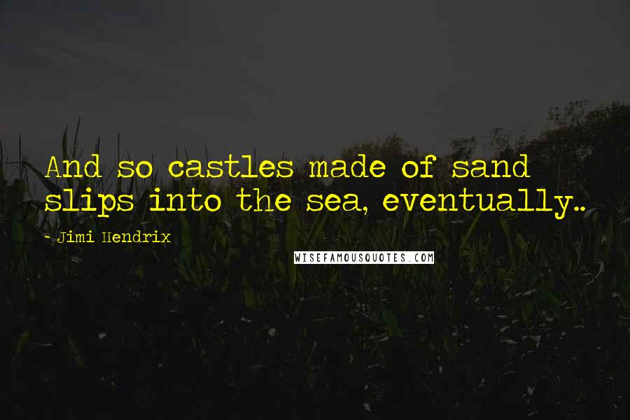 Jimi Hendrix Quotes: And so castles made of sand slips into the sea, eventually..