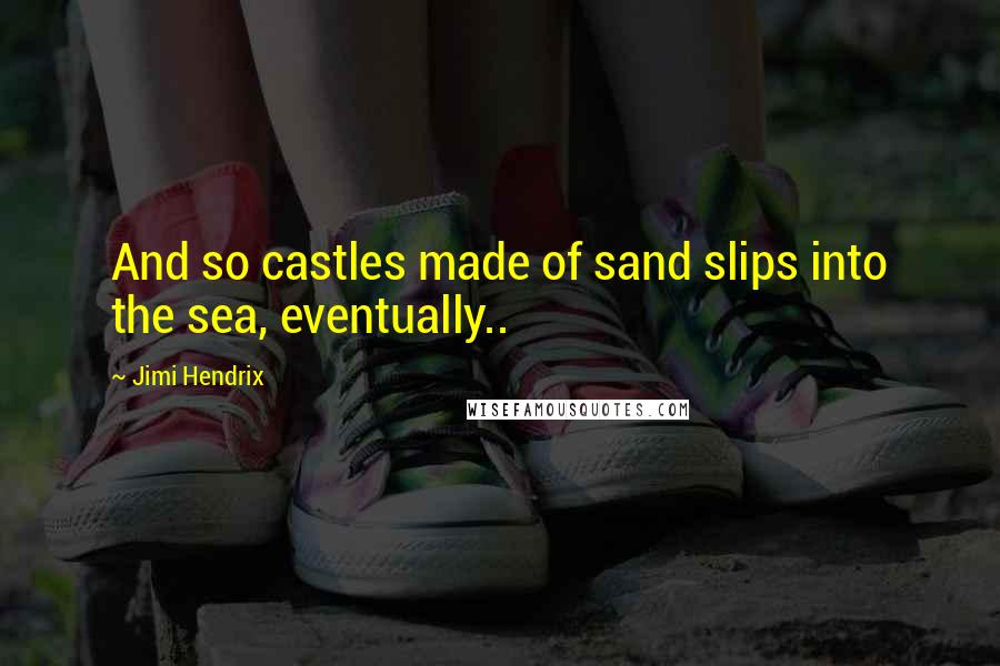 Jimi Hendrix Quotes: And so castles made of sand slips into the sea, eventually..