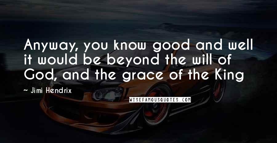 Jimi Hendrix Quotes: Anyway, you know good and well it would be beyond the will of God, and the grace of the King