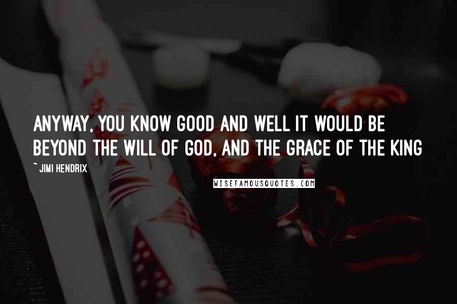 Jimi Hendrix Quotes: Anyway, you know good and well it would be beyond the will of God, and the grace of the King