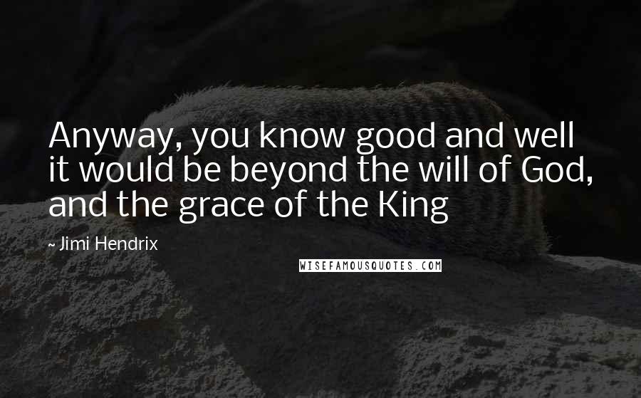 Jimi Hendrix Quotes: Anyway, you know good and well it would be beyond the will of God, and the grace of the King