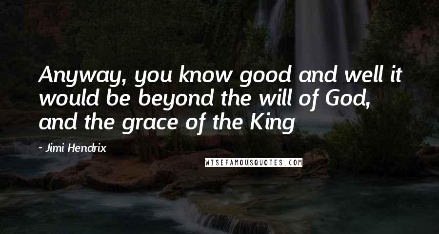 Jimi Hendrix Quotes: Anyway, you know good and well it would be beyond the will of God, and the grace of the King