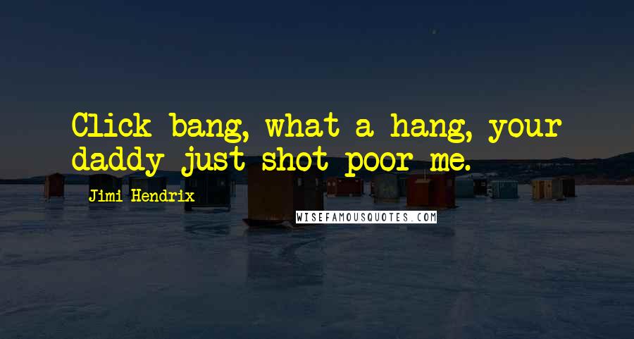 Jimi Hendrix Quotes: Click bang, what a hang, your daddy just shot poor me.
