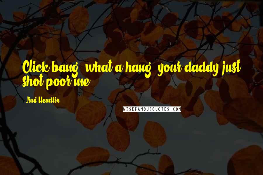 Jimi Hendrix Quotes: Click bang, what a hang, your daddy just shot poor me.