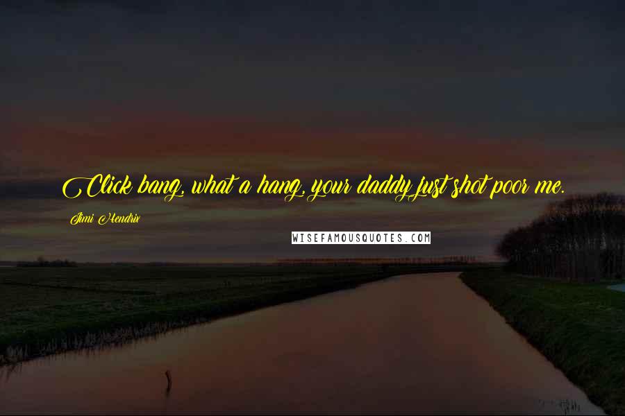 Jimi Hendrix Quotes: Click bang, what a hang, your daddy just shot poor me.