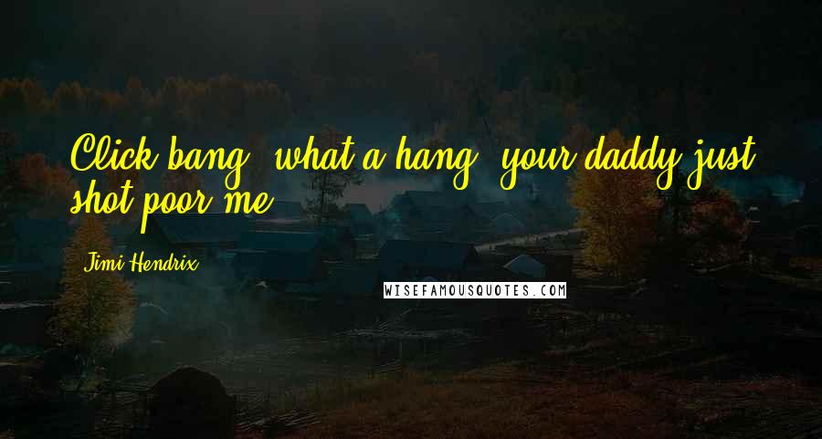 Jimi Hendrix Quotes: Click bang, what a hang, your daddy just shot poor me.