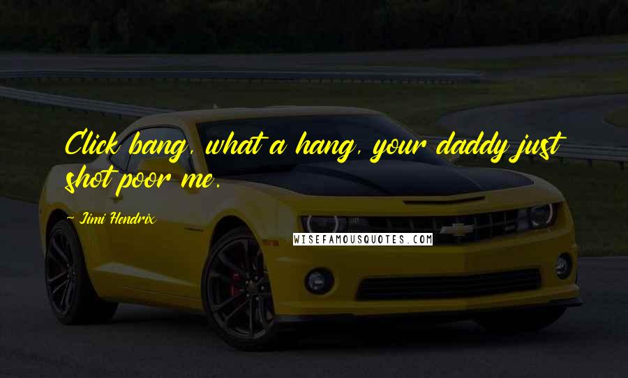 Jimi Hendrix Quotes: Click bang, what a hang, your daddy just shot poor me.