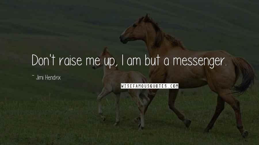 Jimi Hendrix Quotes: Don't raise me up, I am but a messenger.