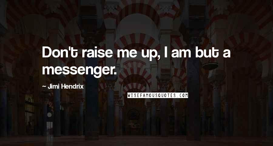 Jimi Hendrix Quotes: Don't raise me up, I am but a messenger.