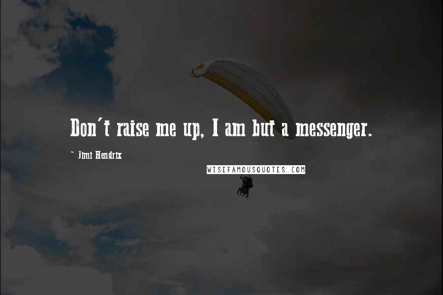 Jimi Hendrix Quotes: Don't raise me up, I am but a messenger.