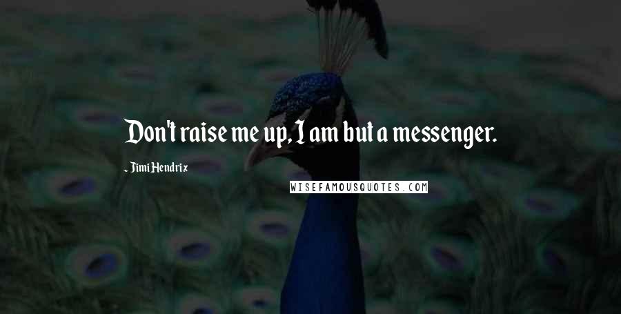 Jimi Hendrix Quotes: Don't raise me up, I am but a messenger.