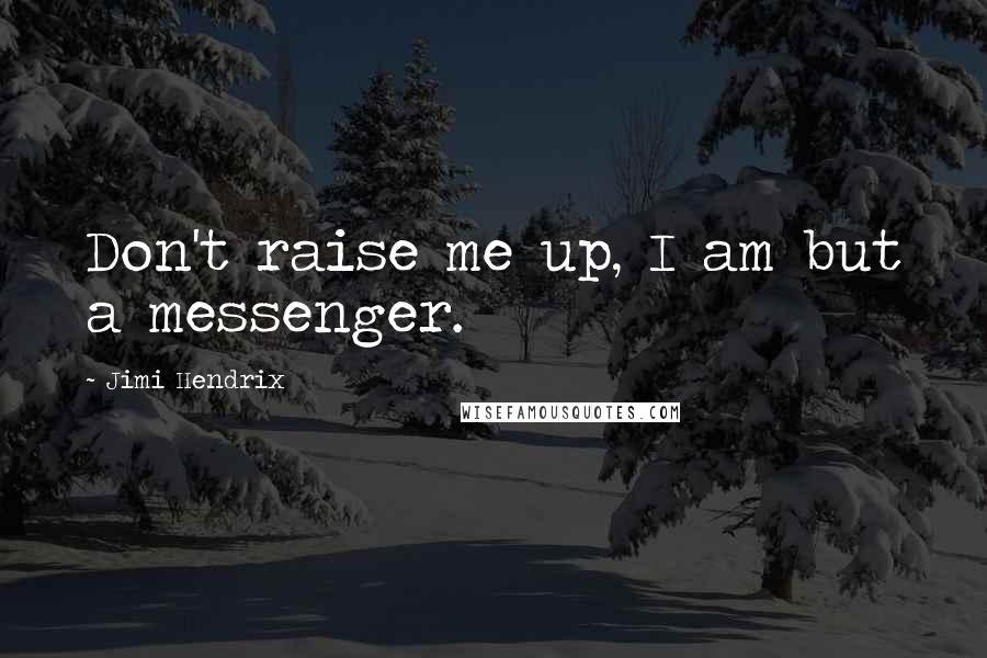 Jimi Hendrix Quotes: Don't raise me up, I am but a messenger.