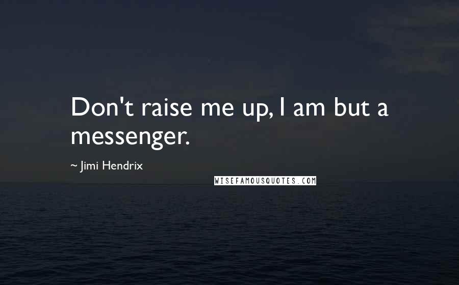 Jimi Hendrix Quotes: Don't raise me up, I am but a messenger.