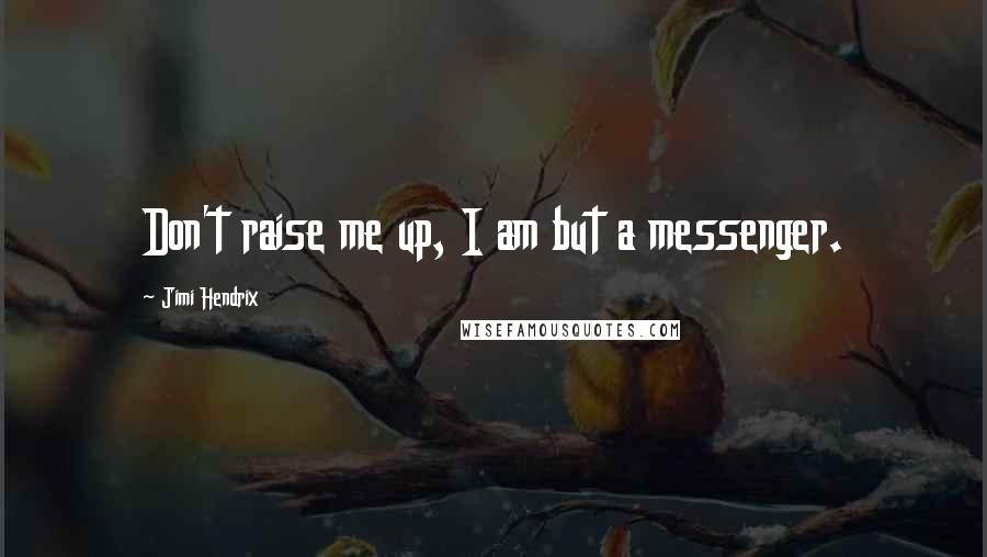 Jimi Hendrix Quotes: Don't raise me up, I am but a messenger.