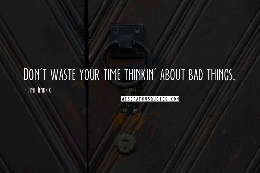 Jimi Hendrix Quotes: Don't waste your time thinkin' about bad things.