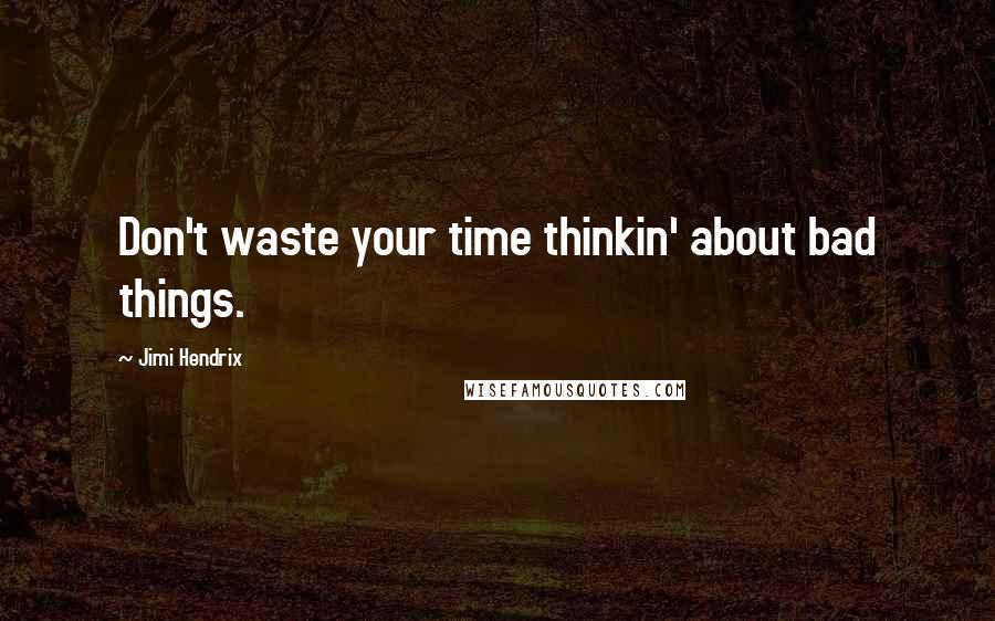 Jimi Hendrix Quotes: Don't waste your time thinkin' about bad things.