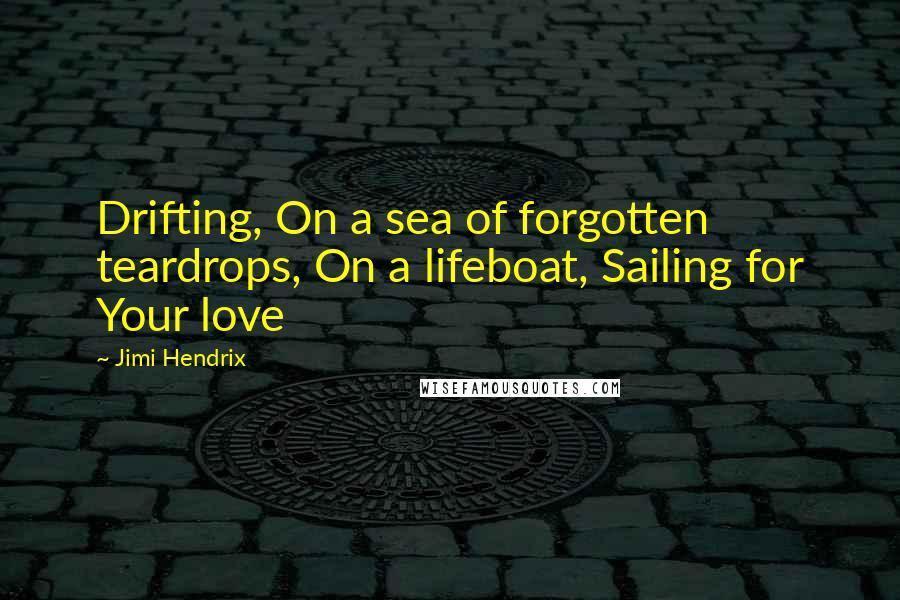 Jimi Hendrix Quotes: Drifting, On a sea of forgotten teardrops, On a lifeboat, Sailing for Your love