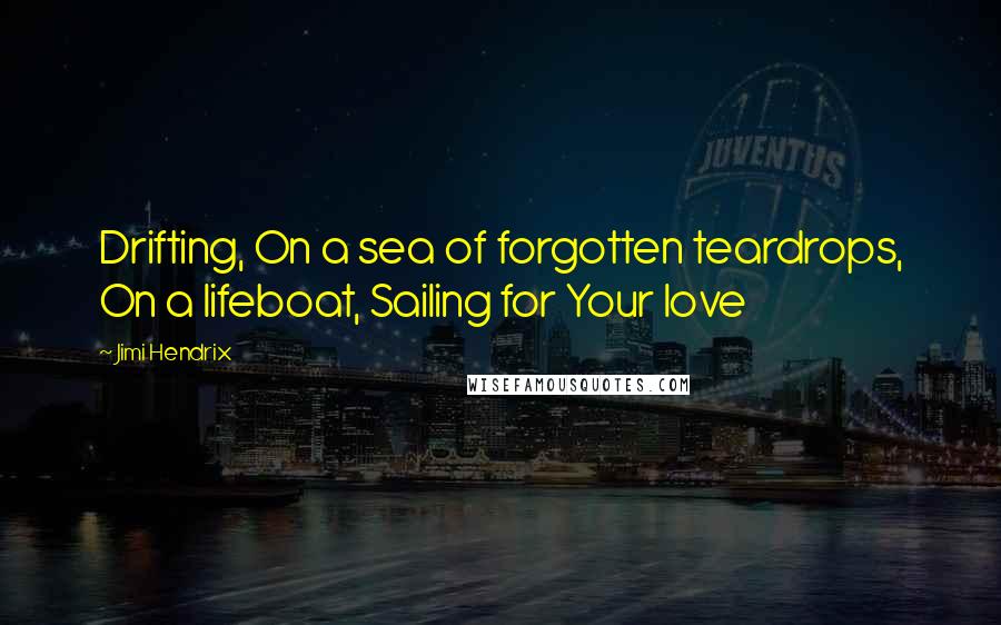 Jimi Hendrix Quotes: Drifting, On a sea of forgotten teardrops, On a lifeboat, Sailing for Your love