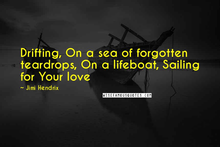 Jimi Hendrix Quotes: Drifting, On a sea of forgotten teardrops, On a lifeboat, Sailing for Your love